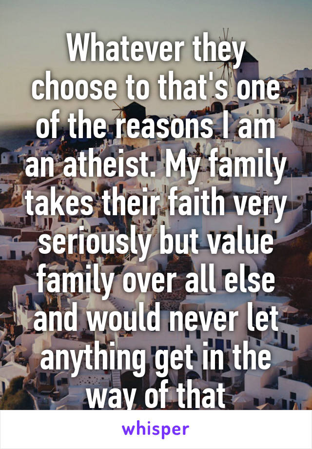 Whatever they choose to that's one of the reasons I am an atheist. My family takes their faith very seriously but value family over all else and would never let anything get in the way of that