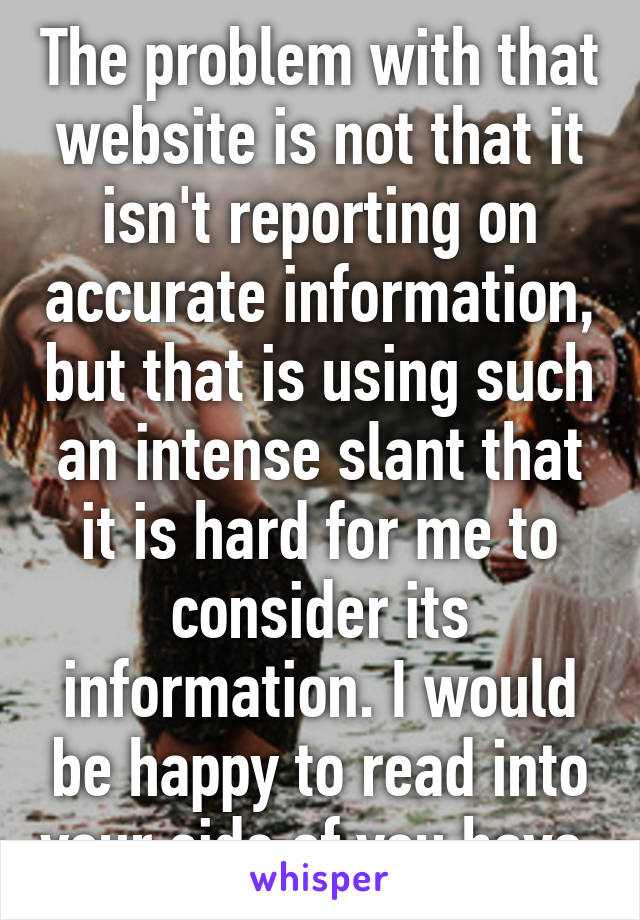 The problem with that website is not that it isn't reporting on accurate information, but that is using such an intense slant that it is hard for me to consider its information. I would be happy to read into your side of you have 