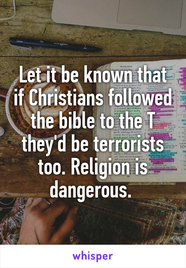 Let it be known that if Christians followed the bible to the T they'd be terrorists too. Religion is dangerous. 