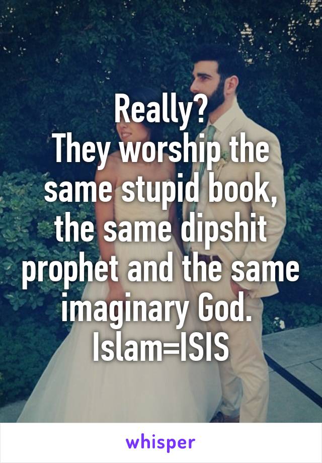 Really?
They worship the same stupid book, the same dipshit prophet and the same imaginary God. 
Islam=ISIS