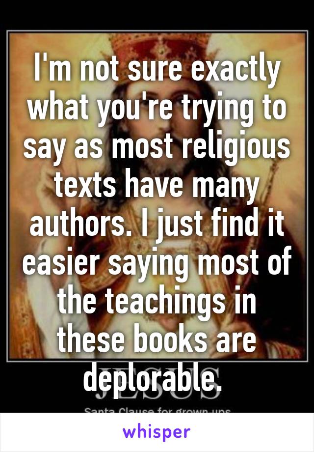 I'm not sure exactly what you're trying to say as most religious texts have many authors. I just find it easier saying most of the teachings in these books are deplorable. 