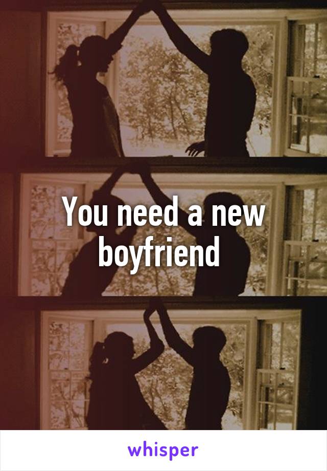 You need a new boyfriend 