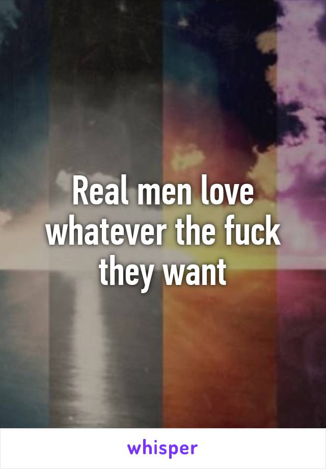 Real men love whatever the fuck they want