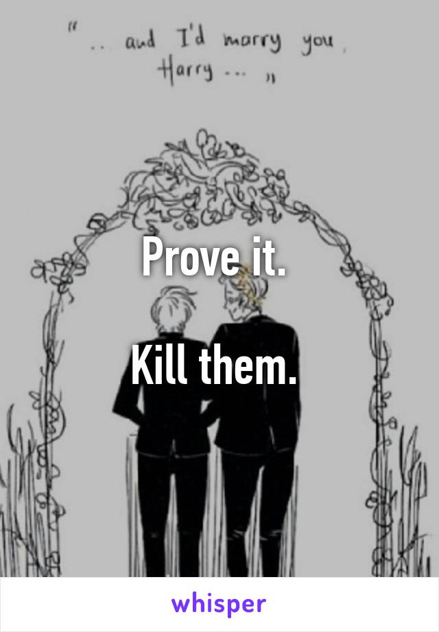 Prove it. 

Kill them. 