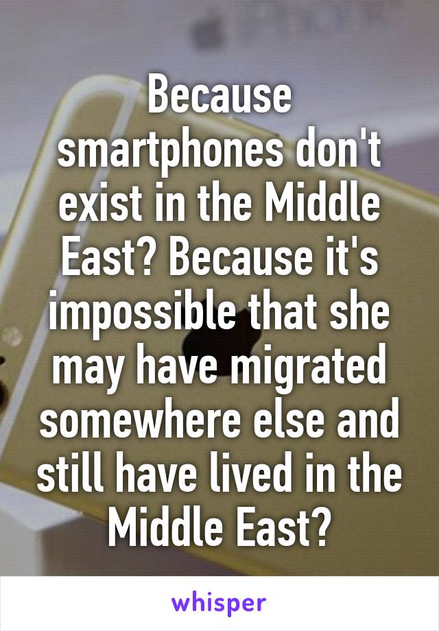 Because smartphones don't exist in the Middle East? Because it's impossible that she may have migrated somewhere else and still have lived in the Middle East?