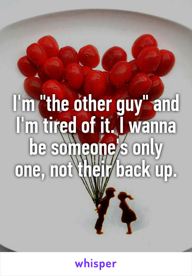 I'm "the other guy" and I'm tired of it. I wanna be someone's only one, not their back up.