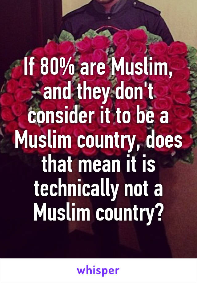 If 80% are Muslim, and they don't consider it to be a Muslim country, does that mean it is technically not a Muslim country?