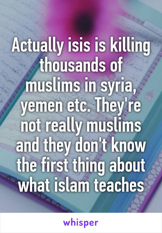 Actually isis is killing thousands of muslims in syria, yemen etc. They're not really muslims and they don't know the first thing about what islam teaches