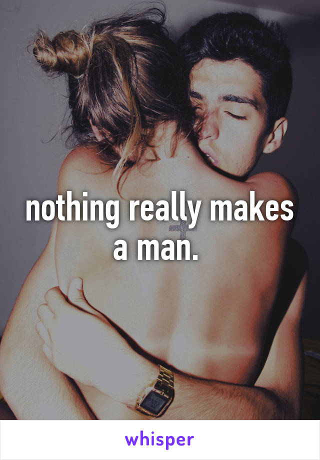 nothing really makes a man. 