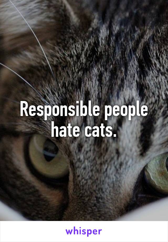 Responsible people hate cats.