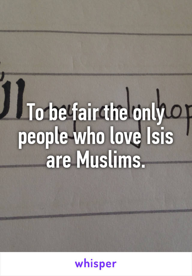 To be fair the only people who love Isis are Muslims.