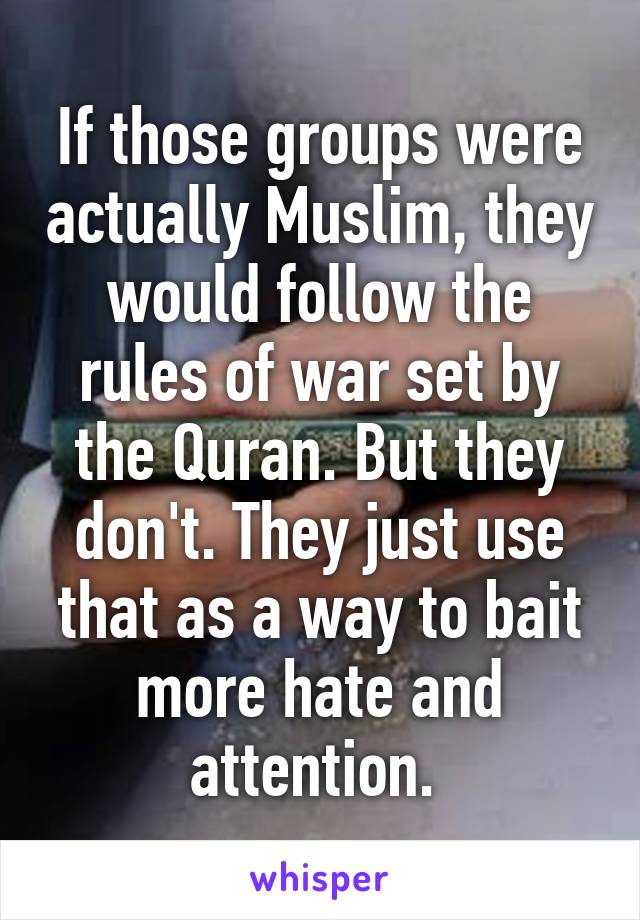 If those groups were actually Muslim, they would follow the rules of war set by the Quran. But they don't. They just use that as a way to bait more hate and attention. 