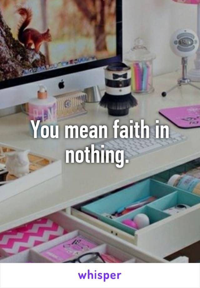 You mean faith in nothing. 