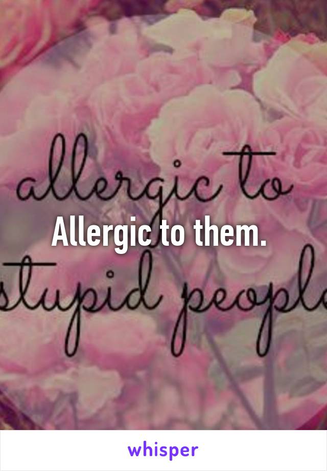 Allergic to them. 