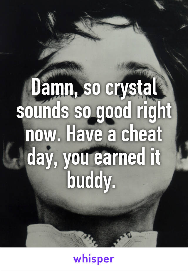Damn, so crystal sounds so good right now. Have a cheat day, you earned it buddy. 