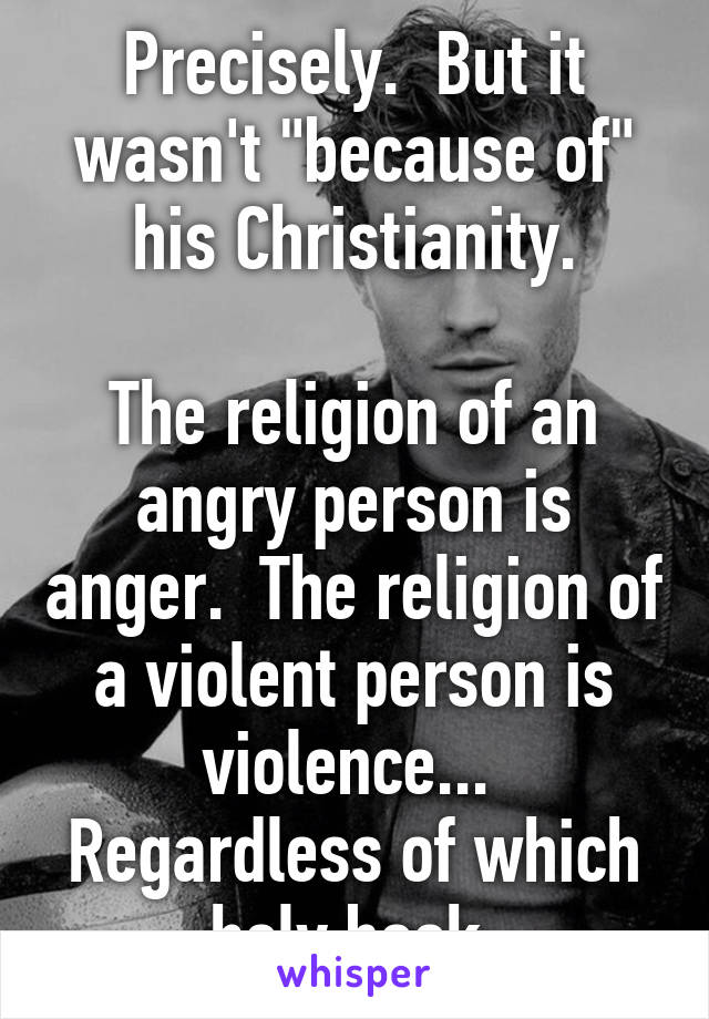 Precisely.  But it wasn't "because of" his Christianity.

The religion of an angry person is anger.  The religion of a violent person is violence...  Regardless of which holy book.