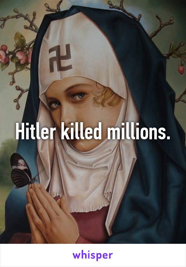 Hitler killed millions.