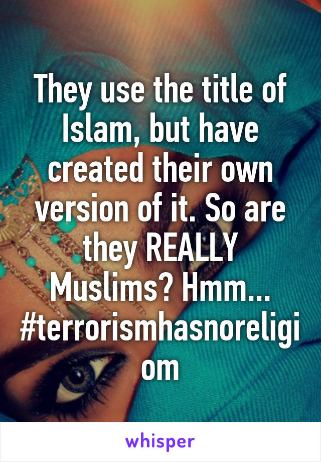 They use the title of Islam, but have created their own version of it. So are they REALLY Muslims? Hmm...
#terrorismhasnoreligiom