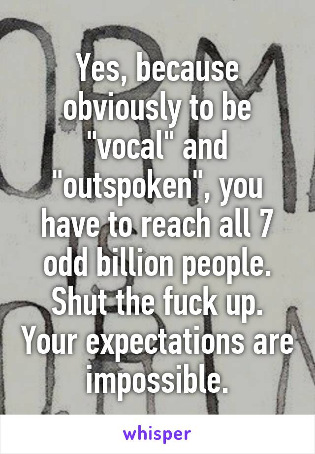 Yes, because obviously to be "vocal" and "outspoken", you have to reach all 7 odd billion people. Shut the fuck up. Your expectations are impossible.