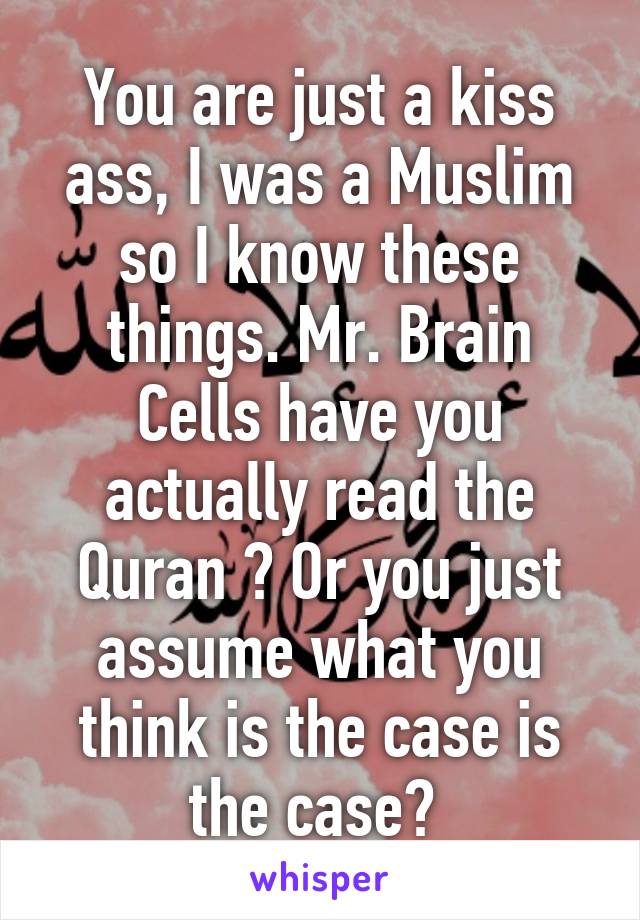 You are just a kiss ass, I was a Muslim so I know these things. Mr. Brain Cells have you actually read the Quran ? Or you just assume what you think is the case is the case? 