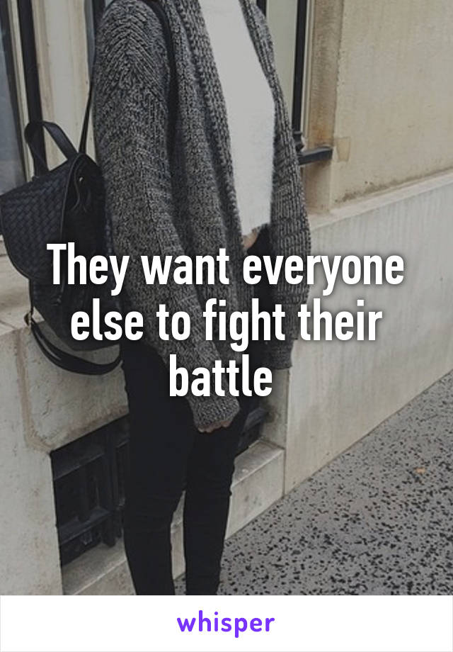 They want everyone else to fight their battle 