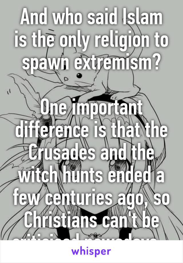 And who said Islam is the only religion to spawn extremism?

One important difference is that the Crusades and the witch hunts ended a few centuries ago, so Christians can't be criticised nowadays...