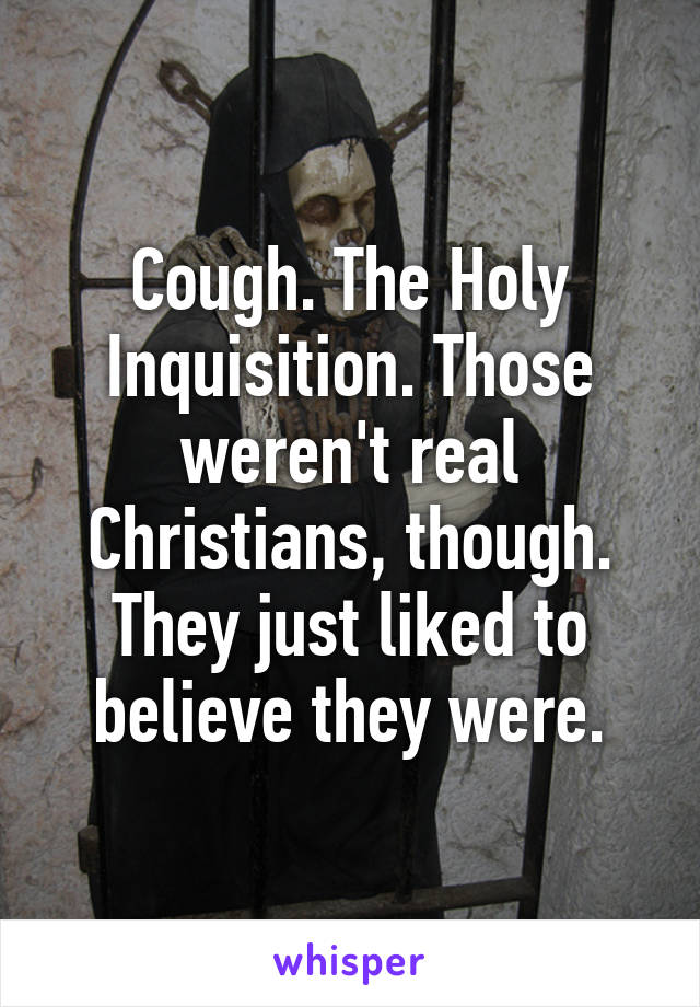 Cough. The Holy Inquisition. Those weren't real Christians, though. They just liked to believe they were.