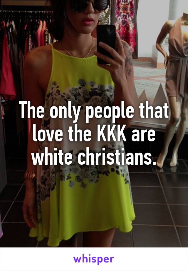 The only people that love the KKK are white christians.