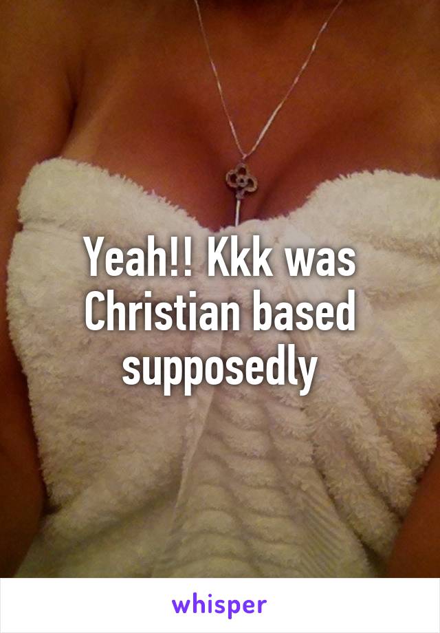 Yeah!! Kkk was Christian based supposedly