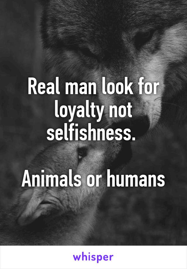 Real man look for loyalty not selfishness. 

Animals or humans