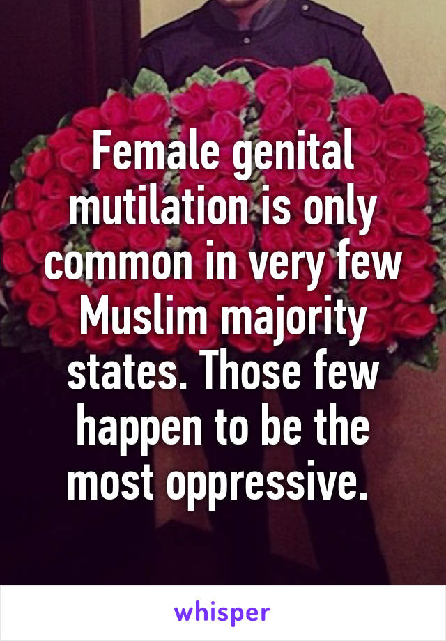 Female genital mutilation is only common in very few Muslim majority states. Those few happen to be the most oppressive. 