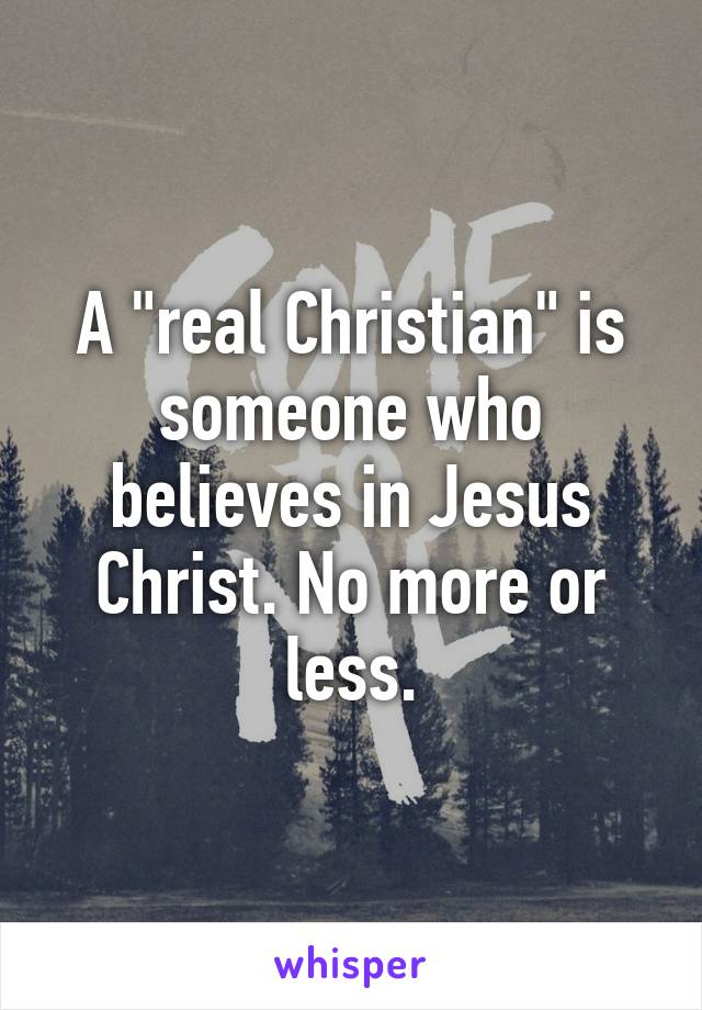 A "real Christian" is someone who believes in Jesus Christ. No more or less.