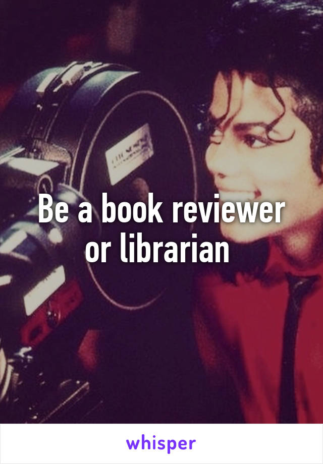 Be a book reviewer or librarian 