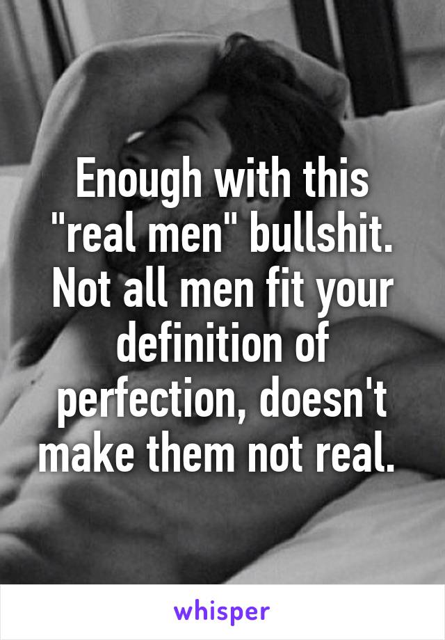 Enough with this "real men" bullshit. Not all men fit your definition of perfection, doesn't make them not real. 