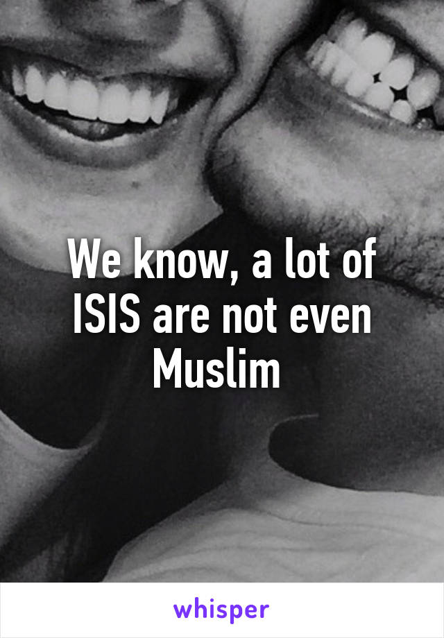 We know, a lot of ISIS are not even Muslim 