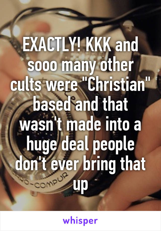 EXACTLY! KKK and sooo many other cults were "Christian" based and that wasn't made into a huge deal people don't ever bring that up