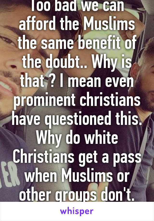 Too bad we can afford the Muslims the same benefit of the doubt.. Why is that ? I mean even prominent christians have questioned this. Why do white Christians get a pass when Muslims or other groups don't. Interesting question. 