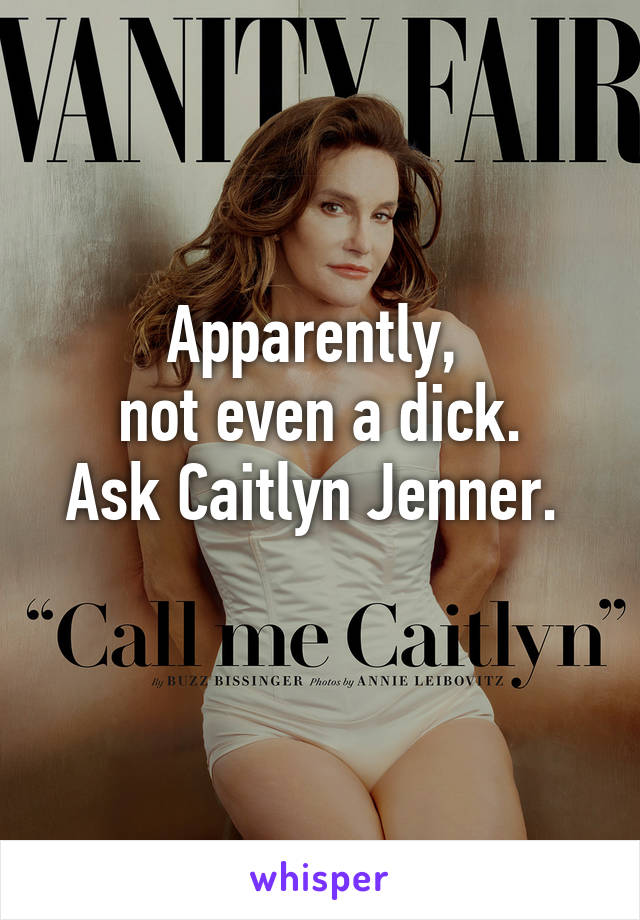 Apparently, 
not even a dick.
Ask Caitlyn Jenner. 
