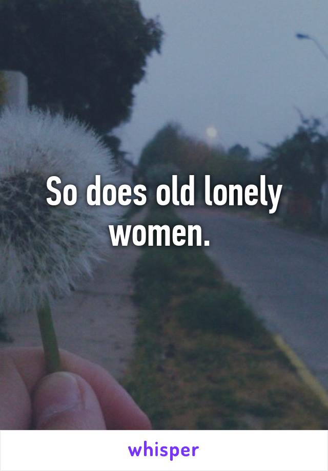 So does old lonely women. 
