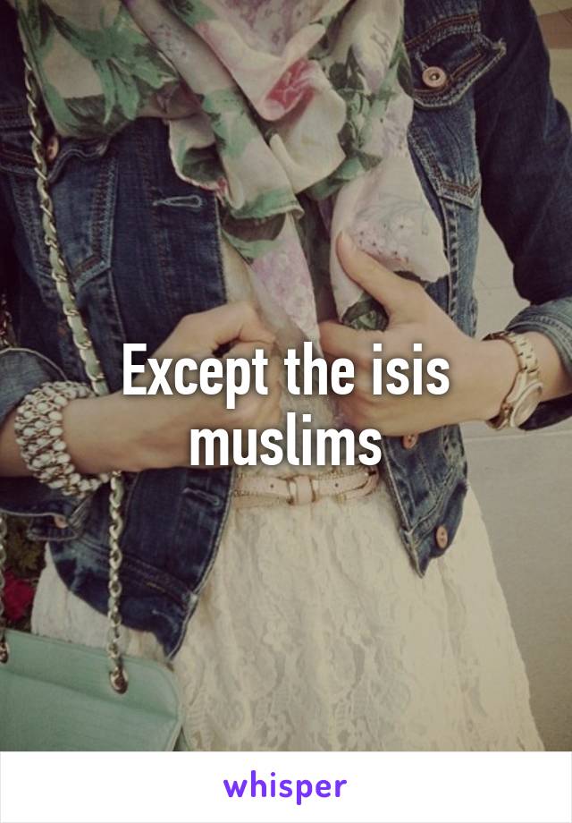 Except the isis muslims