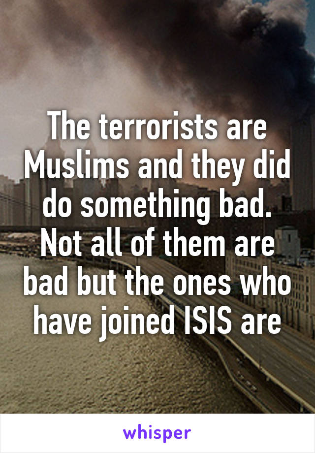 The terrorists are Muslims and they did do something bad. Not all of them are bad but the ones who have joined ISIS are