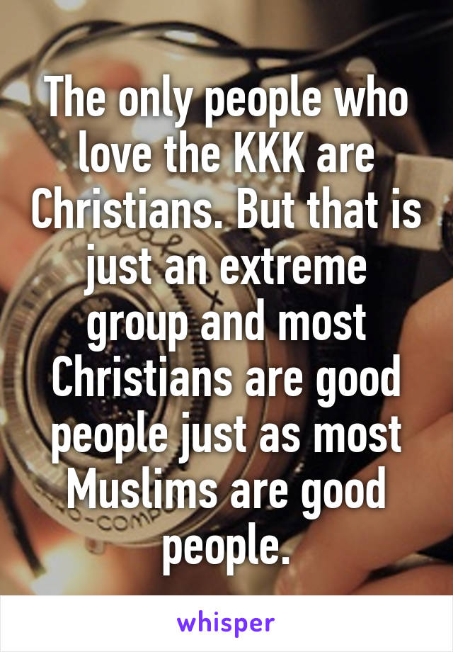 The only people who love the KKK are Christians. But that is just an extreme group and most Christians are good people just as most Muslims are good people.