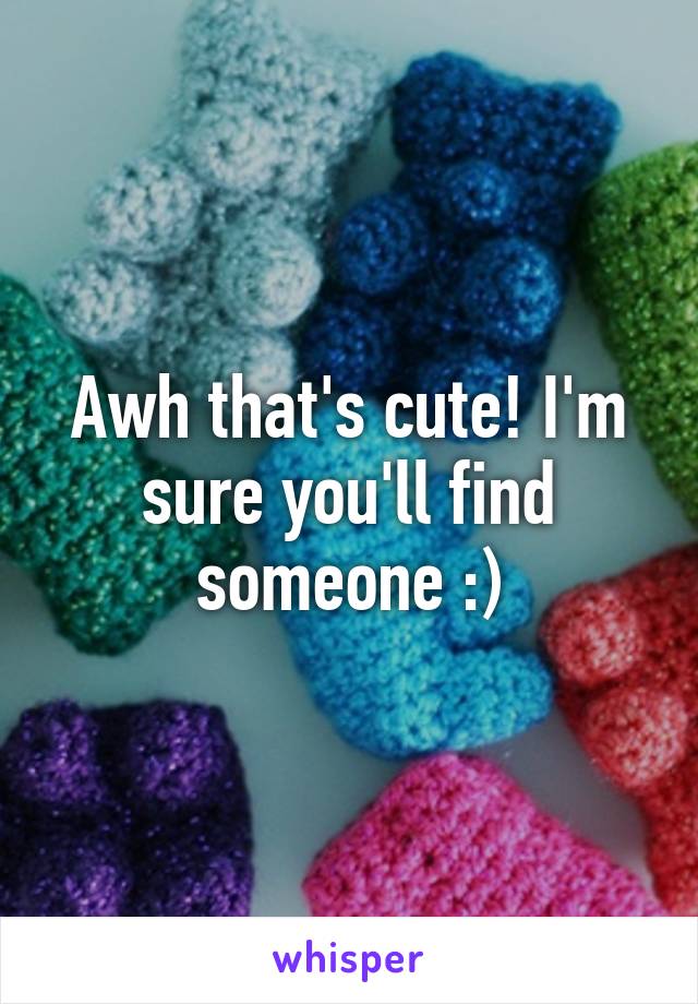 Awh that's cute! I'm sure you'll find someone :)
