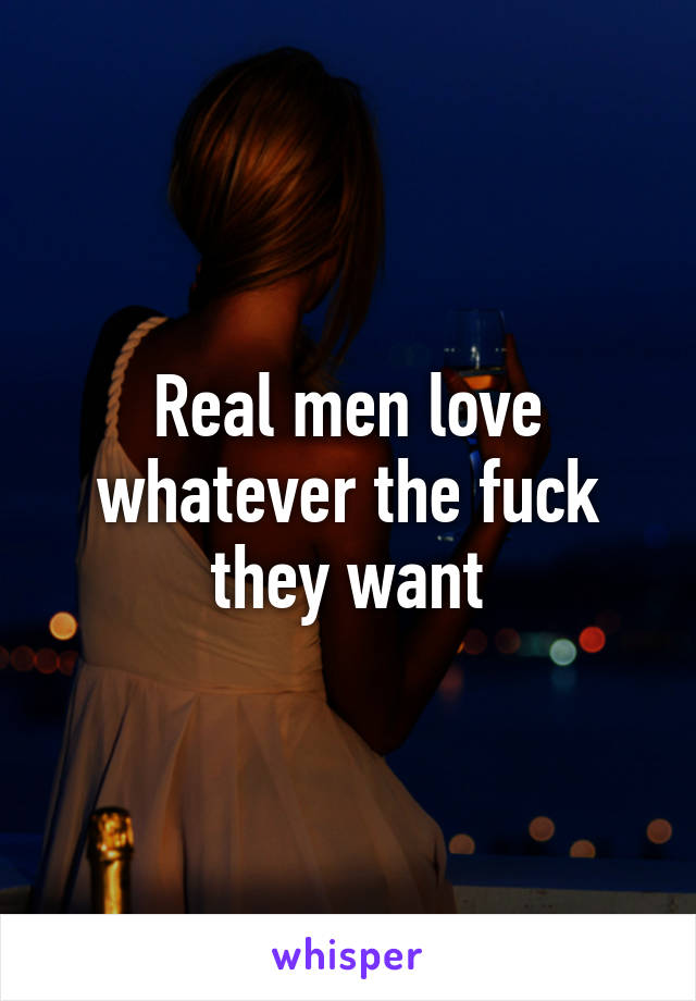 Real men love whatever the fuck they want