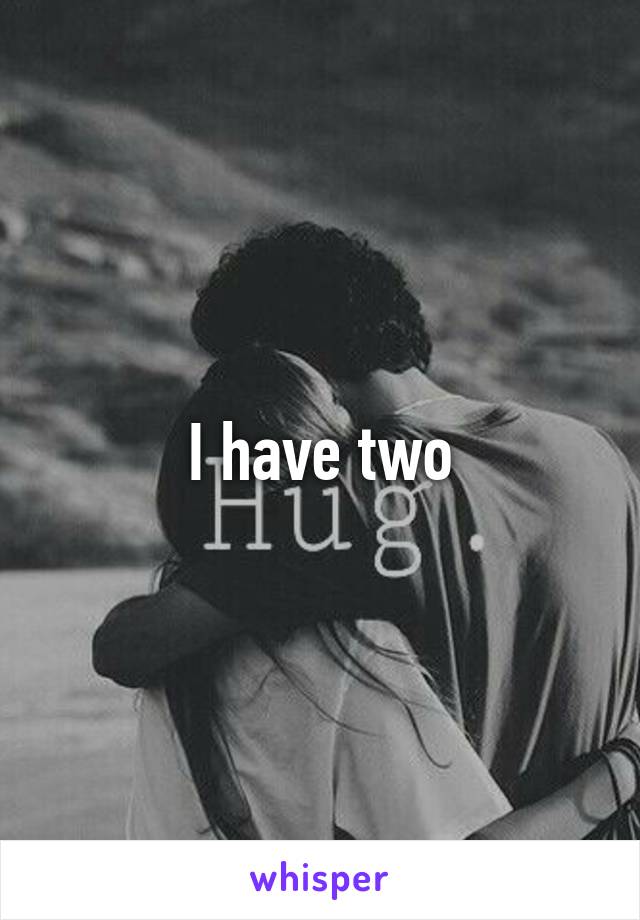 I have two