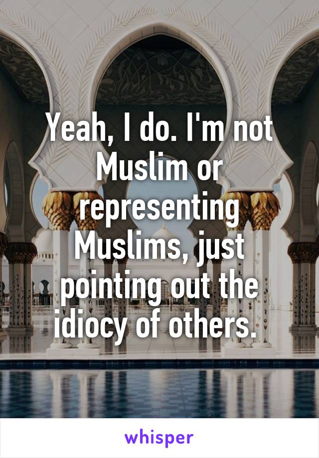 Yeah, I do. I'm not Muslim or representing Muslims, just pointing out the idiocy of others. 