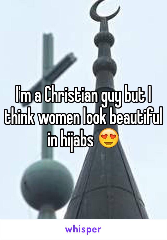 I'm a Christian guy but I think women look beautiful in hijabs 😍