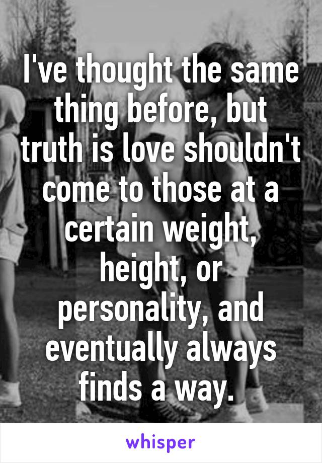 I've thought the same thing before, but truth is love shouldn't come to those at a certain weight, height, or personality, and eventually always finds a way. 