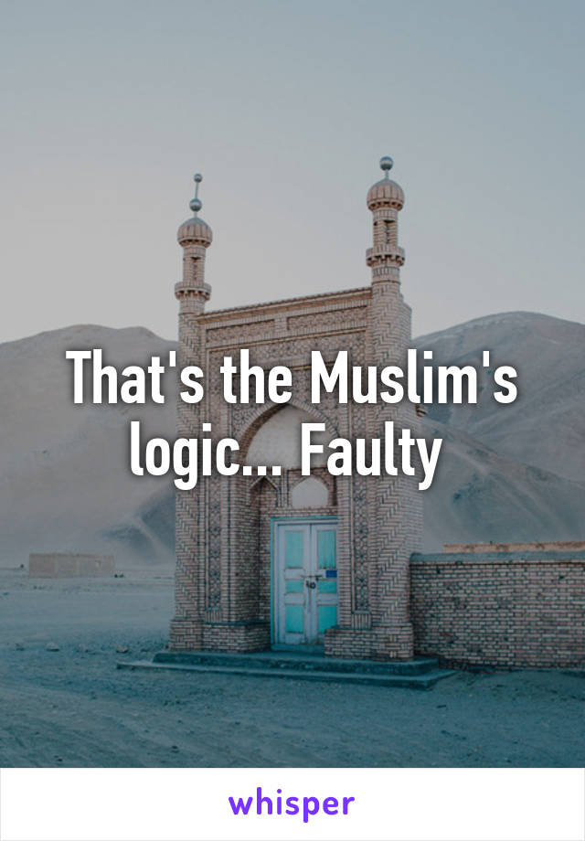 That's the Muslim's logic... Faulty 