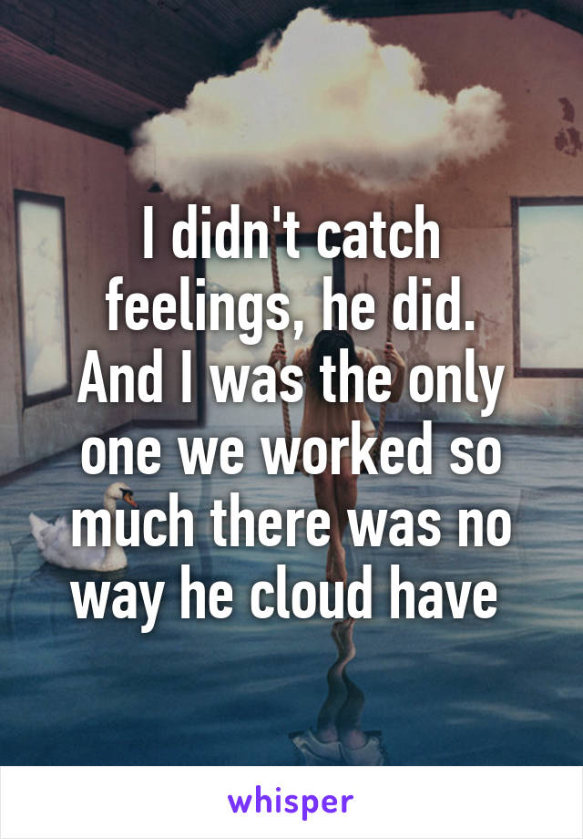 I didn't catch feelings, he did.
And I was the only one we worked so much there was no way he cloud have 